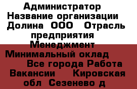 Администратор › Название организации ­ Долина, ООО › Отрасль предприятия ­ Менеджмент › Минимальный оклад ­ 20 000 - Все города Работа » Вакансии   . Кировская обл.,Сезенево д.